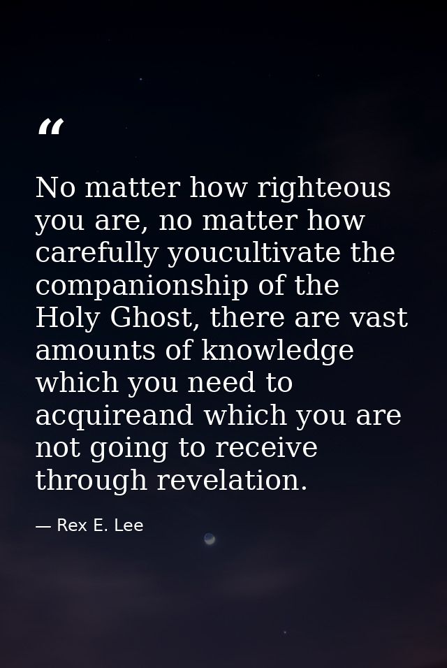 No matter how righteous you are, no matter how carefully youcultivate the companionship of the Holy Ghost, there are vas — Rex E. Lee