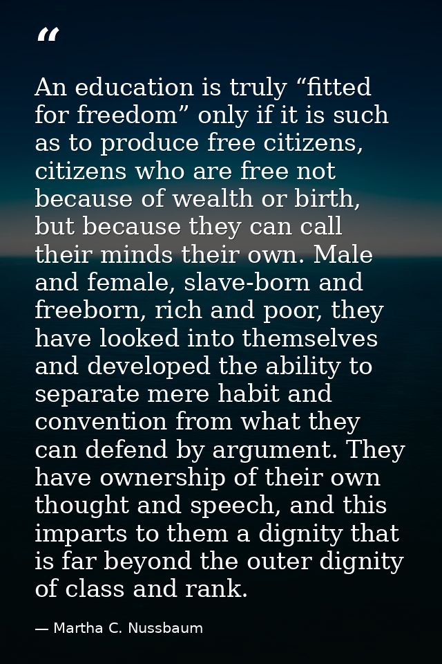 An education is truly “fitted for freedom” only if it is such as to produce free citizens, citizens who are free not bec — Martha C. Nussbaum