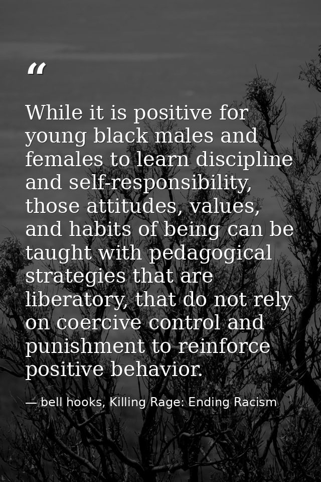 While it is positive for young black males and females to learn discipline and self-responsibility, those attitudes, val — bell hooks, Killing Rage: Ending Racism