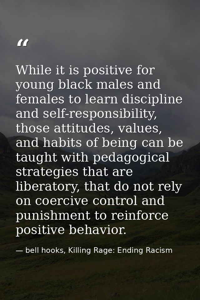 While it is positive for young black males and females to learn discipline and self-responsibility, those attitudes, val — bell hooks, Killing Rage: Ending Racism
