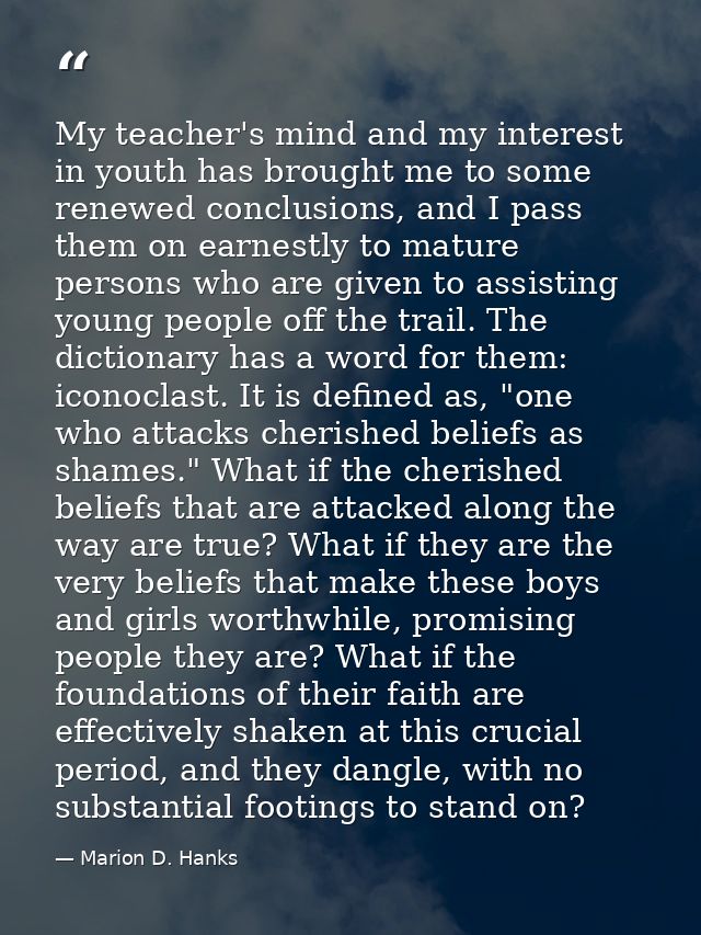 My teacher's mind and my interest in youth has brought me to some renewed conclusions, and I pass them on earnestly to m — Marion D. Hanks