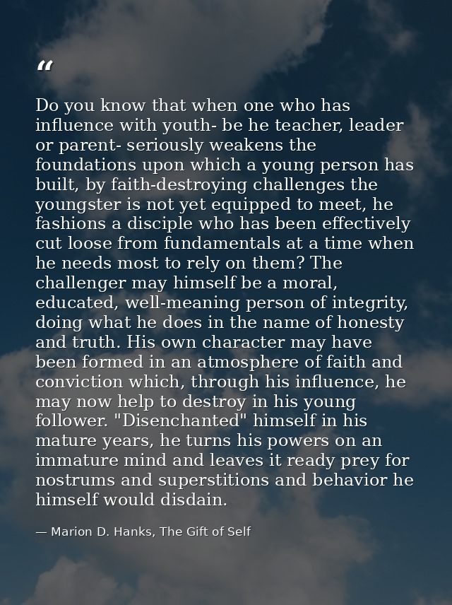 Do you know that when one who has influence with youth- be he teacher, leader or parent- seriously weakens the foundatio — Marion D. Hanks, The Gift of Self