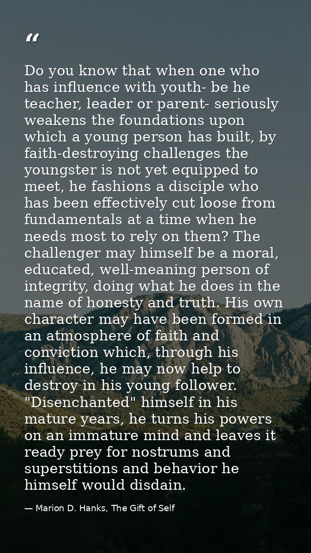 Do you know that when one who has influence with youth- be he teacher, leader or parent- seriously weakens the foundatio — Marion D. Hanks, The Gift of Self