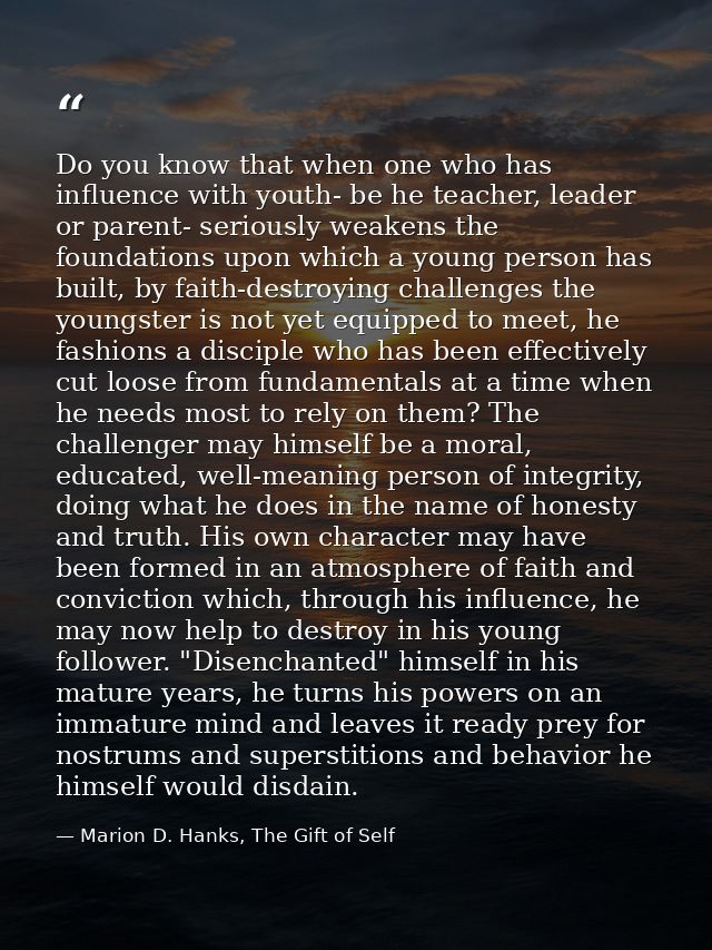 Do you know that when one who has influence with youth- be he teacher, leader or parent- seriously weakens the foundatio — Marion D. Hanks, The Gift of Self