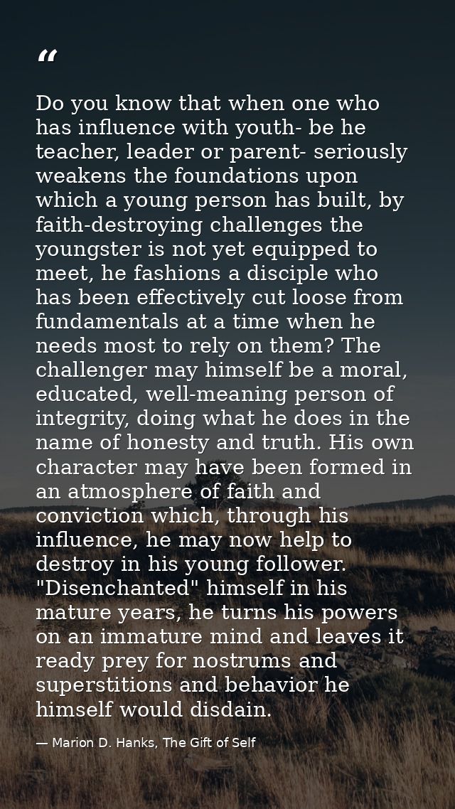 Do you know that when one who has influence with youth- be he teacher, leader or parent- seriously weakens the foundatio — Marion D. Hanks, The Gift of Self