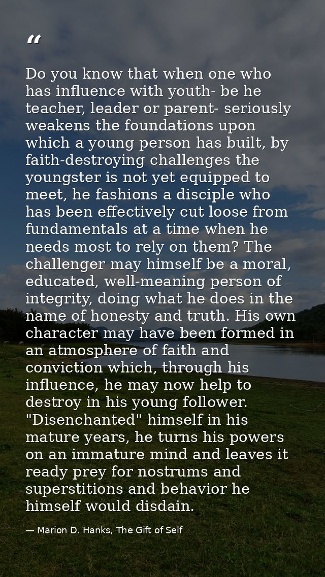 Do you know that when one who has influence with youth- be he teacher, leader or parent- seriously weakens the foundatio — Marion D. Hanks, The Gift of Self