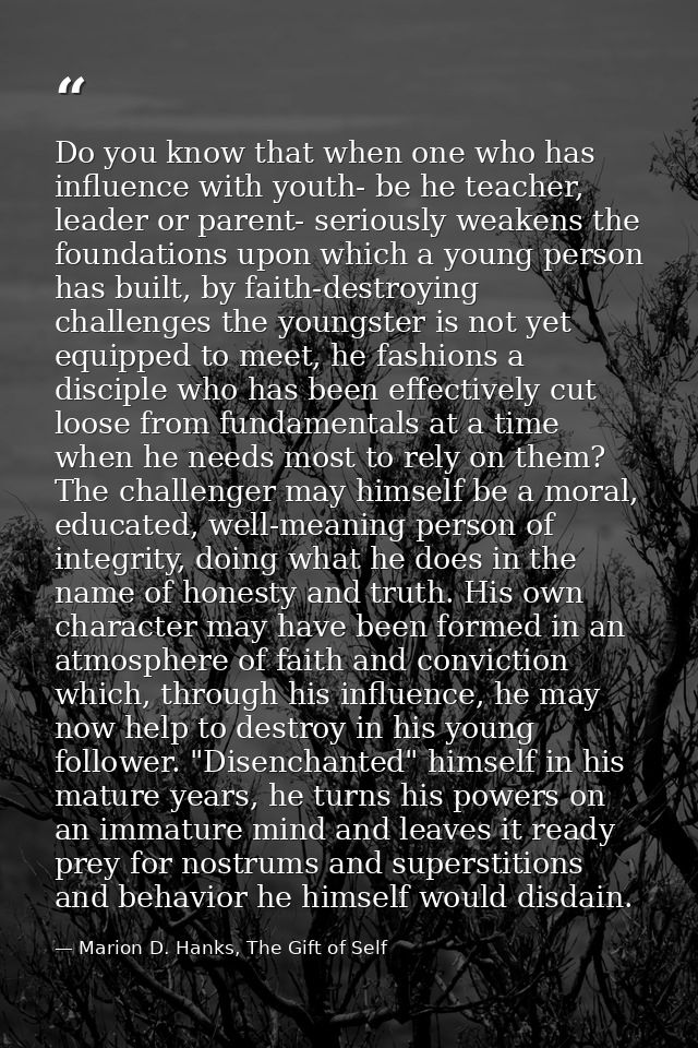 Do you know that when one who has influence with youth- be he teacher, leader or parent- seriously weakens the foundatio — Marion D. Hanks, The Gift of Self