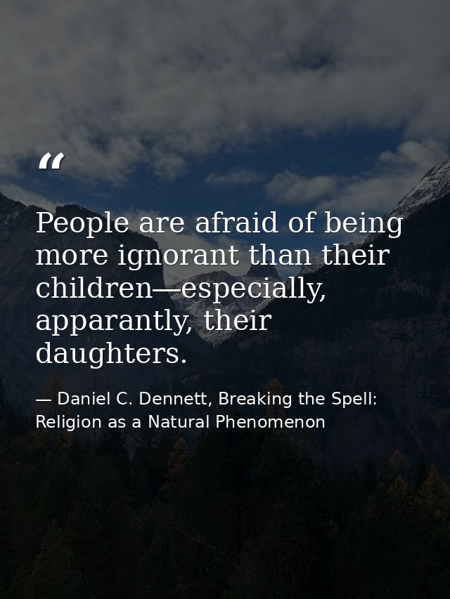 People are afraid of being more ignorant than their children―especially, apparantly, their daughters. — Daniel C. Dennett, Breaking the Spell: Religion as a Natural Phenomenon