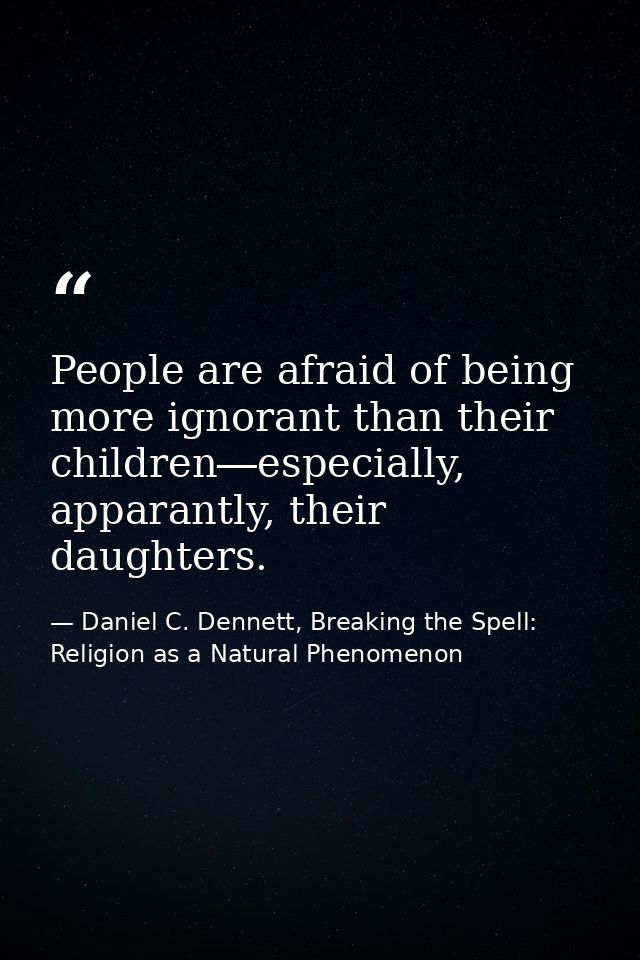 People are afraid of being more ignorant than their children―especially, apparantly, their daughters. — Daniel C. Dennett, Breaking the Spell: Religion as a Natural Phenomenon