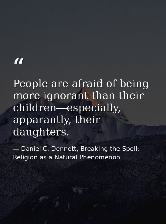 People are afraid of being more ignorant than their children―especially, apparantly, their daughters. — Daniel C. Dennett, Breaking the Spell: Religion as a Natural Phenomenon