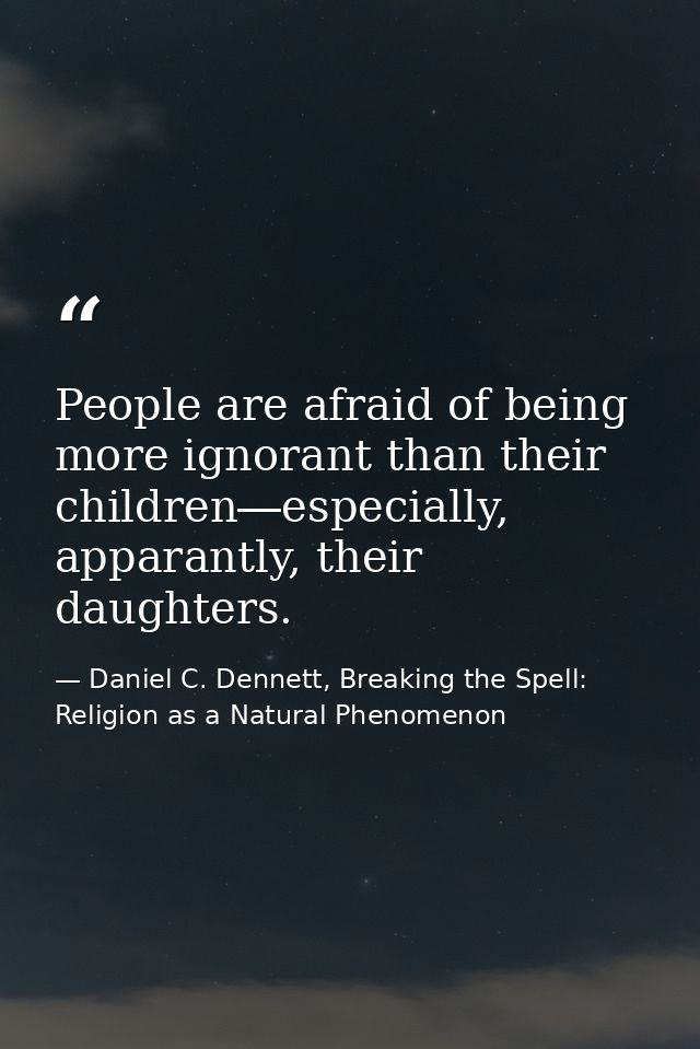 People are afraid of being more ignorant than their children―especially, apparantly, their daughters. — Daniel C. Dennett, Breaking the Spell: Religion as a Natural Phenomenon