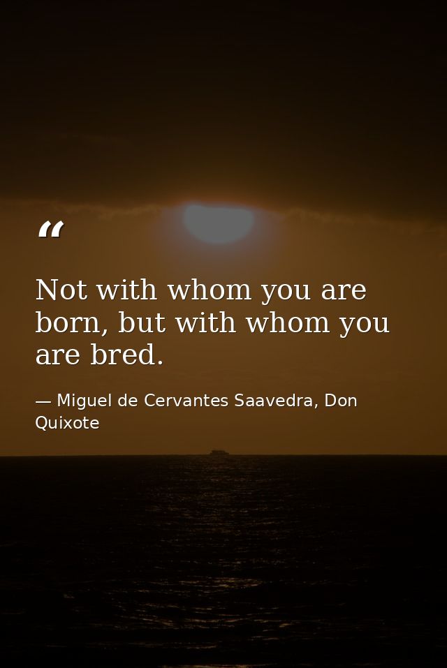 Not with whom you are born, but with whom you are bred. — Miguel de Cervantes Saavedra, Don Quixote