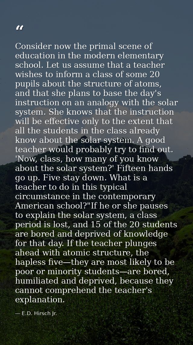Consider now the primal scene of education in the modern elementary school. Let us assume that a teacher wishes to infor — E.D. Hirsch Jr.