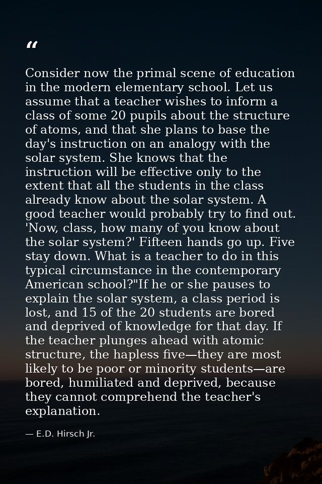 Consider now the primal scene of education in the modern elementary school. Let us assume that a teacher wishes to infor — E.D. Hirsch Jr.