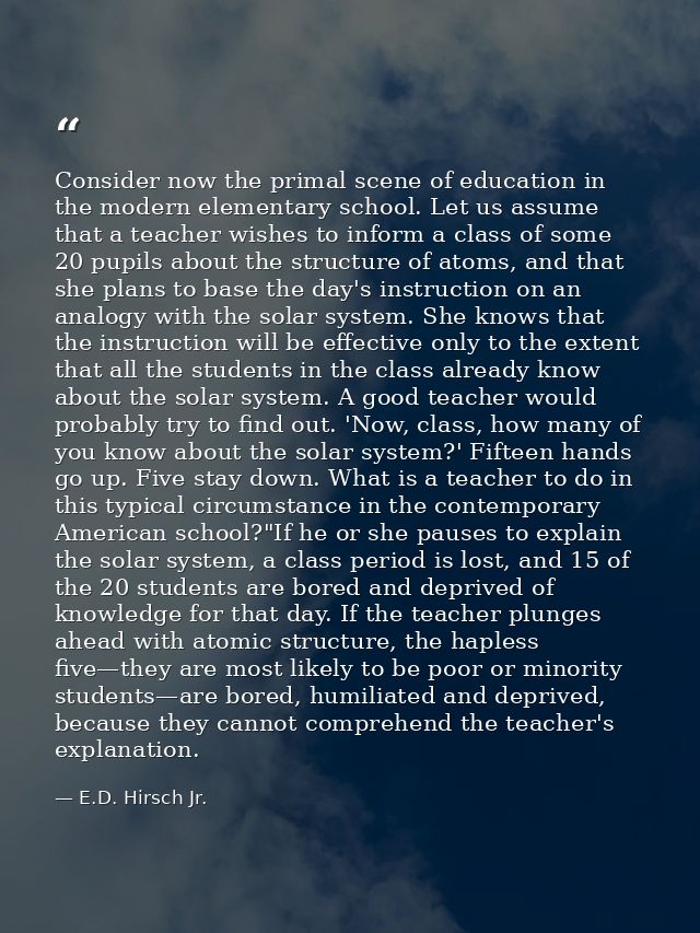 Consider now the primal scene of education in the modern elementary school. Let us assume that a teacher wishes to infor — E.D. Hirsch Jr.