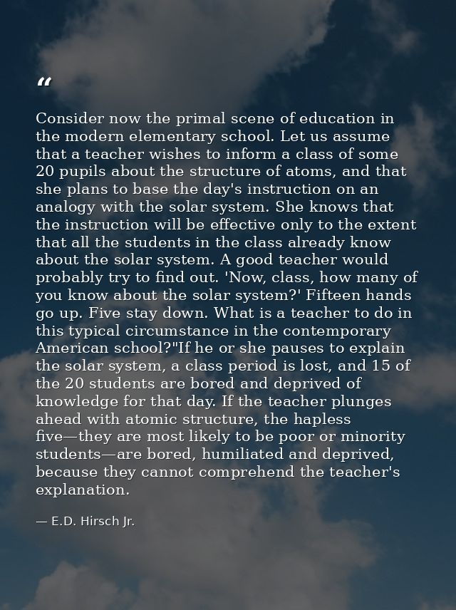 Consider now the primal scene of education in the modern elementary school. Let us assume that a teacher wishes to infor — E.D. Hirsch Jr.