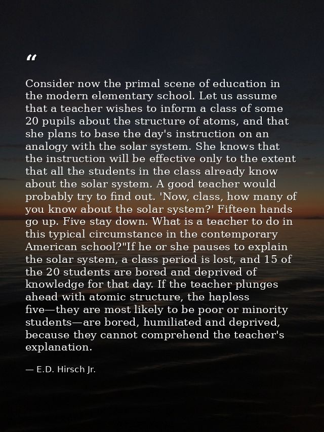 Consider now the primal scene of education in the modern elementary school. Let us assume that a teacher wishes to infor — E.D. Hirsch Jr.