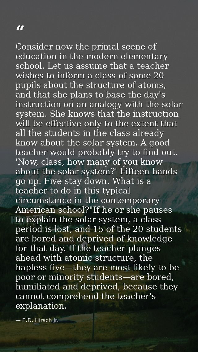 Consider now the primal scene of education in the modern elementary school. Let us assume that a teacher wishes to infor — E.D. Hirsch Jr.