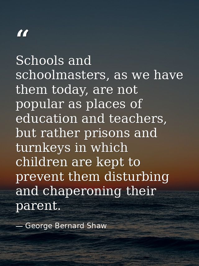 Schools and schoolmasters, as we have them today, are not popular as places of education and teachers, but rather prison — George Bernard Shaw