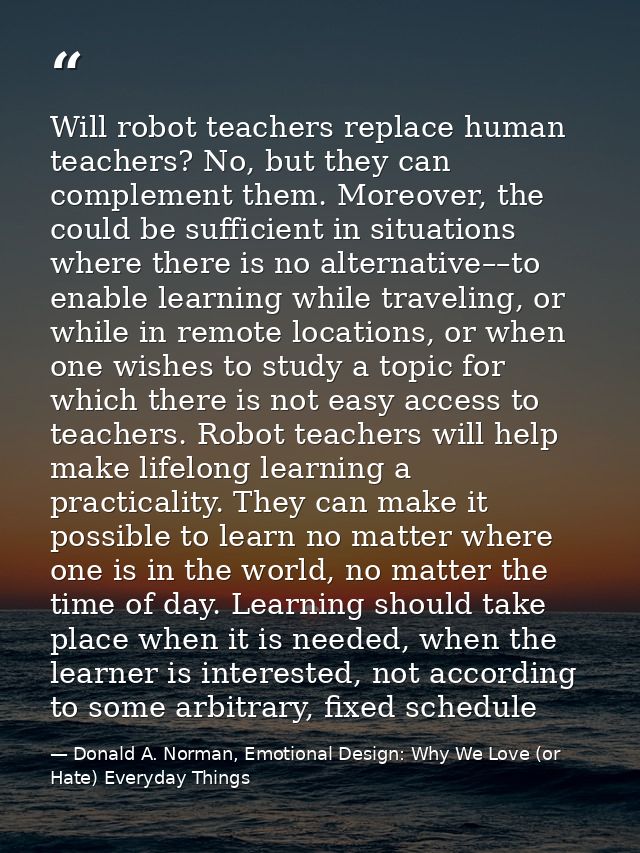 Will robot teachers replace human teachers? No, but they can complement them. Moreover, the could be sufficient in situa — Donald A. Norman, Emotional Design: Why We Love (or Hate) Everyday Things