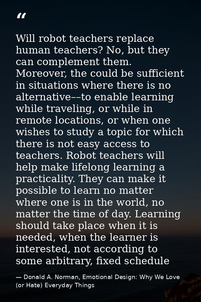Will robot teachers replace human teachers? No, but they can complement them. Moreover, the could be sufficient in situa — Donald A. Norman, Emotional Design: Why We Love (or Hate) Everyday Things