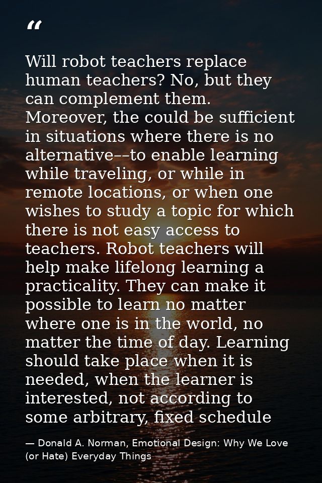 Will robot teachers replace human teachers? No, but they can complement them. Moreover, the could be sufficient in situa — Donald A. Norman, Emotional Design: Why We Love (or Hate) Everyday Things