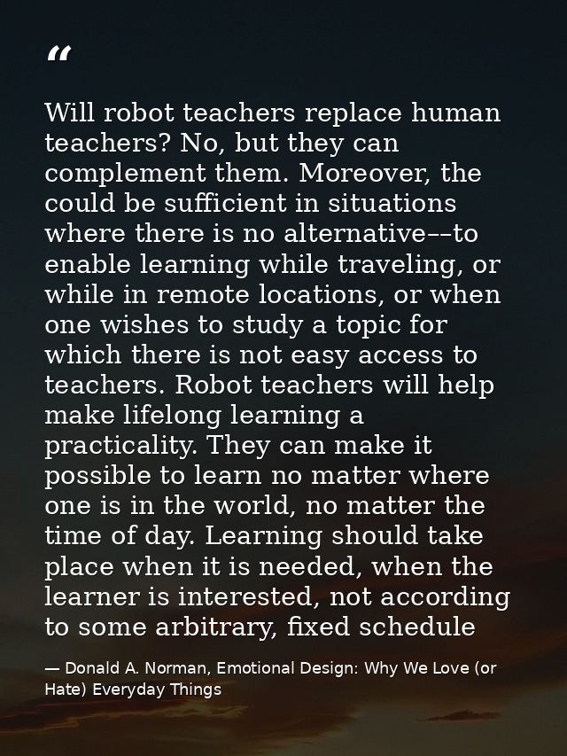 Will robot teachers replace human teachers? No, but they can complement them. Moreover, the could be sufficient in situa — Donald A. Norman, Emotional Design: Why We Love (or Hate) Everyday Things