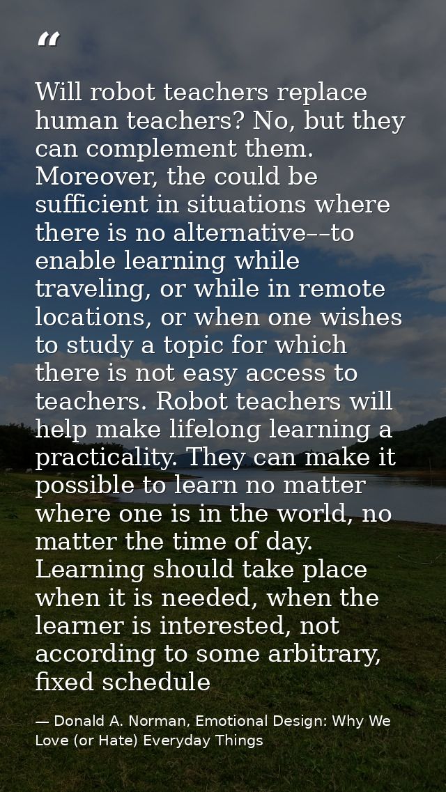 Will robot teachers replace human teachers? No, but they can complement them. Moreover, the could be sufficient in situa — Donald A. Norman, Emotional Design: Why We Love (or Hate) Everyday Things