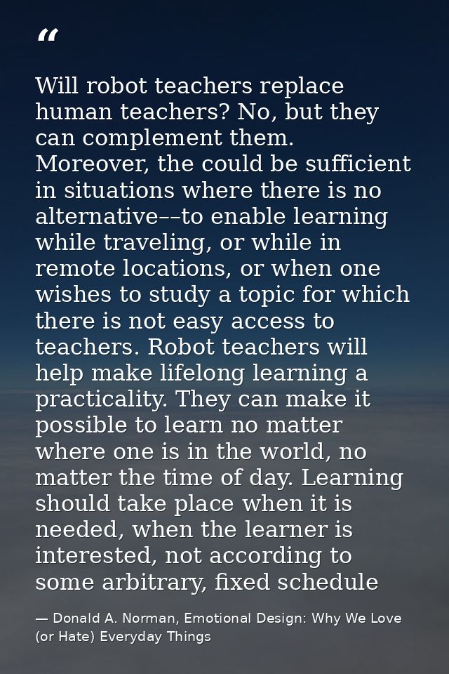 Will robot teachers replace human teachers? No, but they can complement them. Moreover, the could be sufficient in situa — Donald A. Norman, Emotional Design: Why We Love (or Hate) Everyday Things