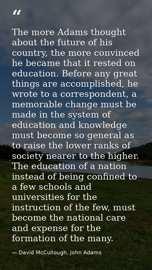 The more Adams thought about the future of his country, the more convinced he became that it rested on education. Before — David McCullough, John Adams