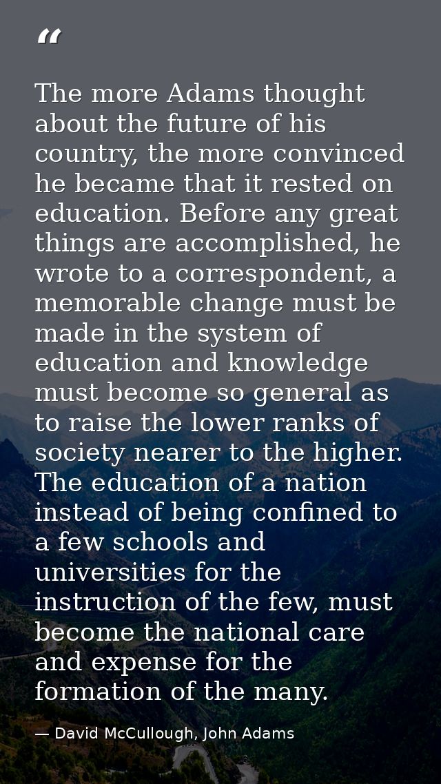 The more Adams thought about the future of his country, the more convinced he became that it rested on education. Before — David McCullough, John Adams