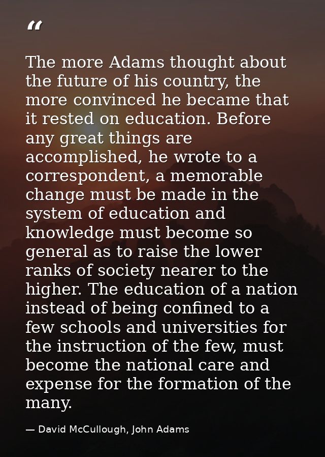 The more Adams thought about the future of his country, the more convinced he became that it rested on education. Before — David McCullough, John Adams