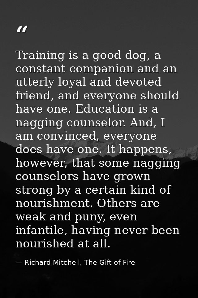 Training is a good dog, a constant companion and an utterly loyal and devoted friend, and everyone should have one. Educ — Richard Mitchell, The Gift of Fire