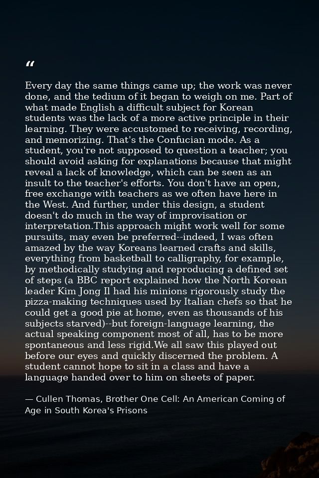 Every day the same things came up; the work was never done, and the tedium of it began to weigh on me. Part of what made — Cullen Thomas, Brother One Cell: An American Coming of Age in South Korea's Prisons