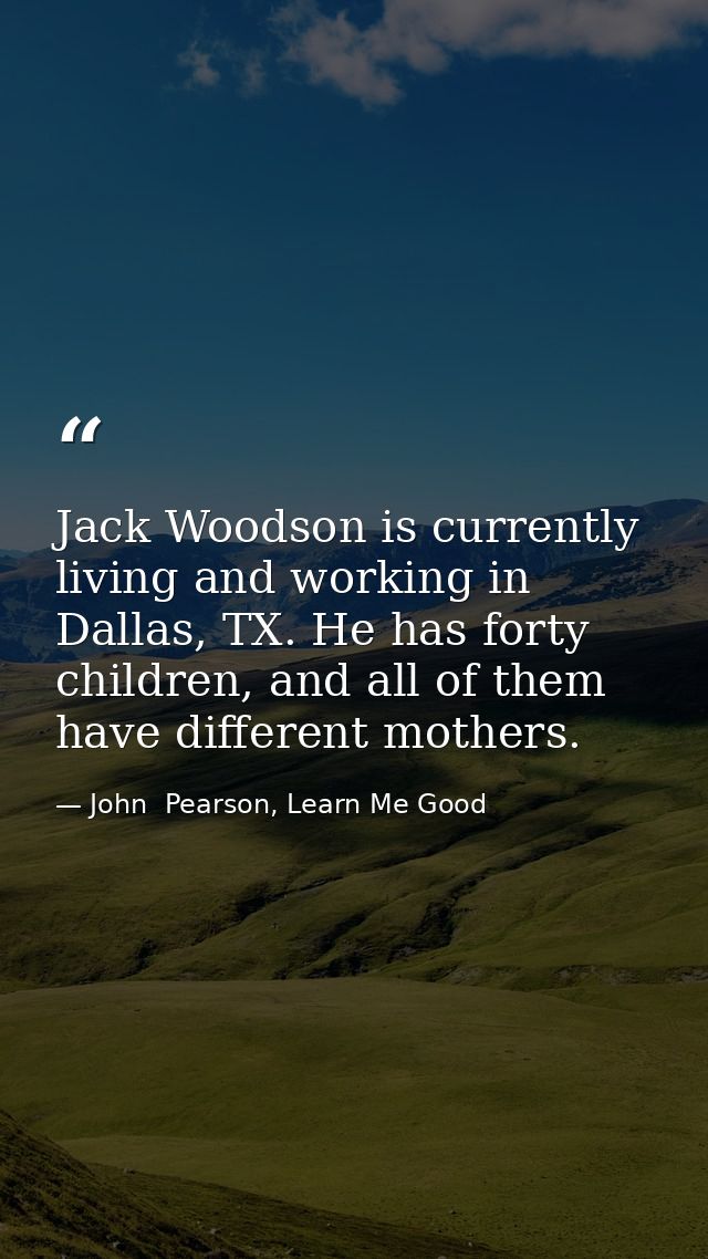Jack Woodson is currently living and working in Dallas, TX. He has forty children, and all of them have different mother — John  Pearson, Learn Me Good