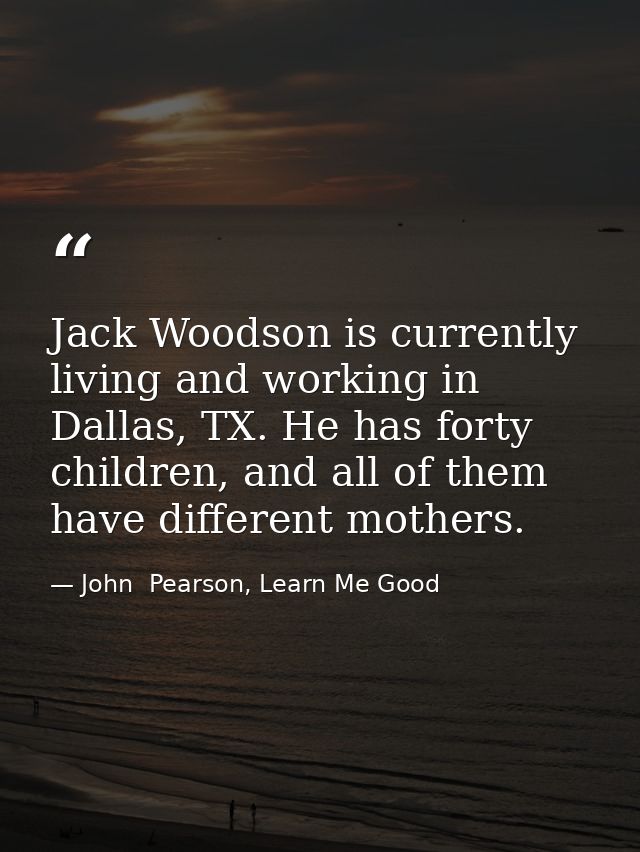 Jack Woodson is currently living and working in Dallas, TX. He has forty children, and all of them have different mother — John  Pearson, Learn Me Good