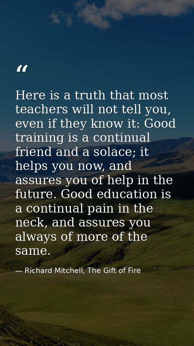 Here is a truth that most teachers will not tell you, even if they know it: Good training is a continual friend and a so — Richard Mitchell, The Gift of Fire