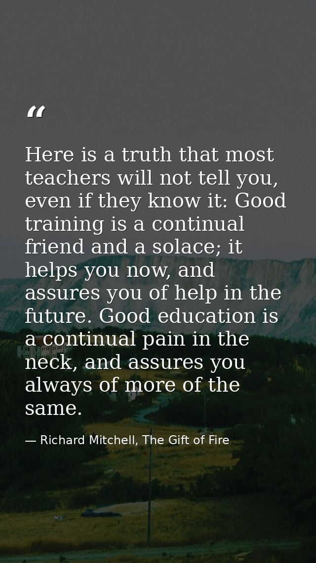 Here is a truth that most teachers will not tell you, even if they know it: Good training is a continual friend and a so — Richard Mitchell, The Gift of Fire