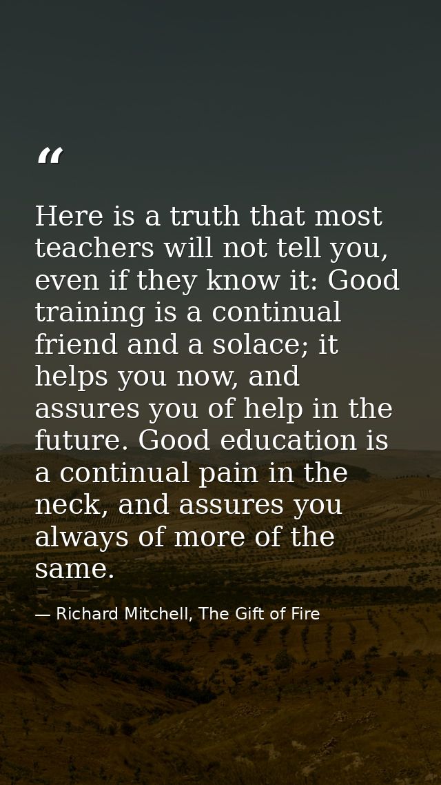 Here is a truth that most teachers will not tell you, even if they know it: Good training is a continual friend and a so — Richard Mitchell, The Gift of Fire