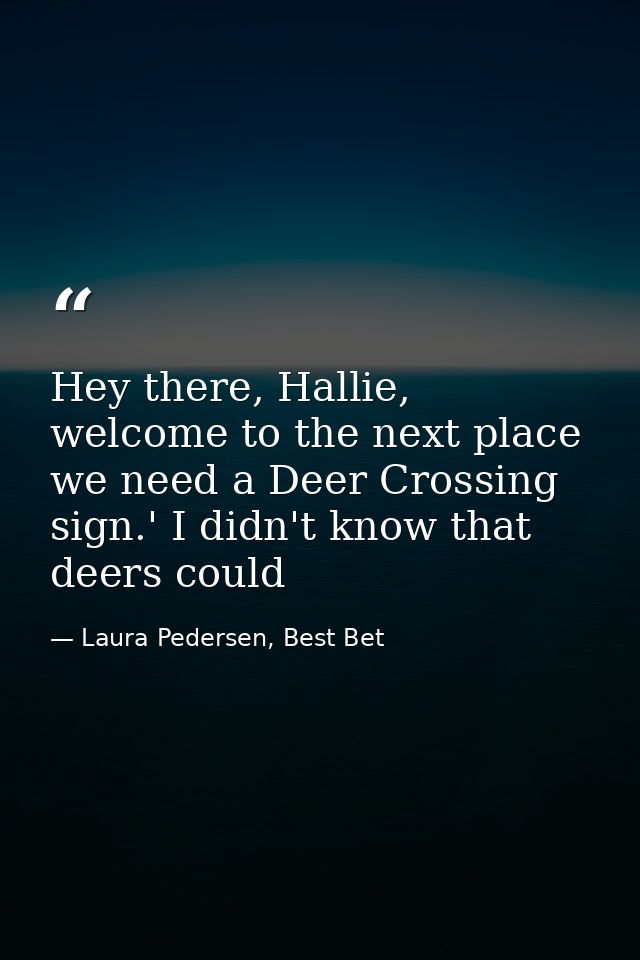 Hey there, Hallie, welcome to the next place we need a Deer Crossing sign.' I didn't know that deers could — Laura Pedersen, Best Bet
