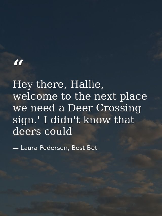 Hey there, Hallie, welcome to the next place we need a Deer Crossing sign.' I didn't know that deers could — Laura Pedersen, Best Bet
