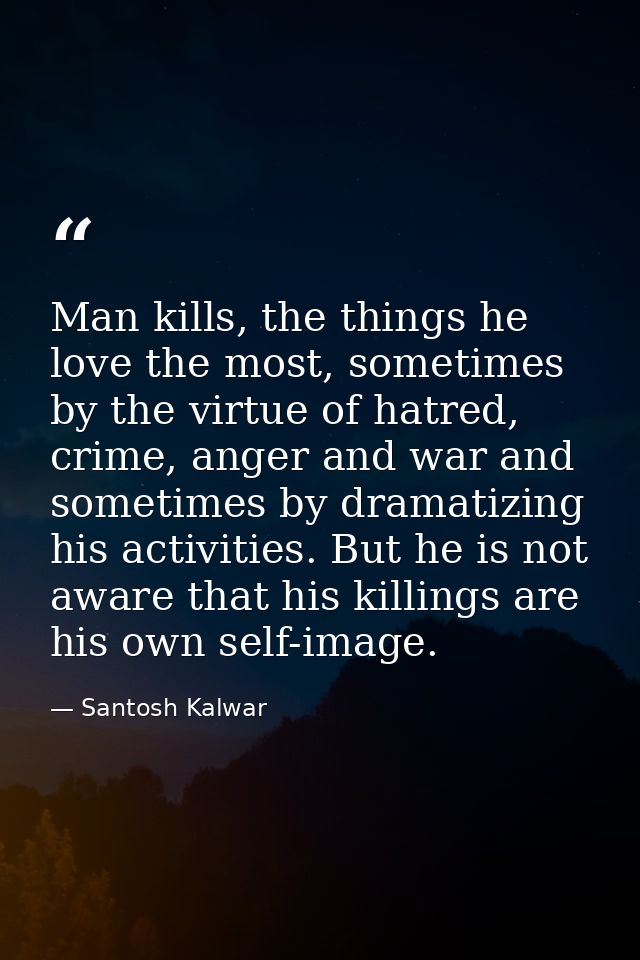 Man kills, the things he love the most, sometimes by the virtue of hatred, crime, anger and war and sometimes by dramati — Santosh Kalwar