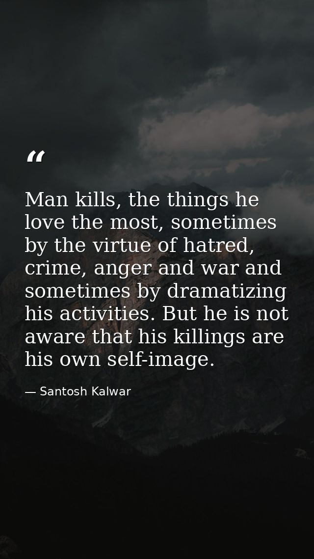 Man kills, the things he love the most, sometimes by the virtue of hatred, crime, anger and war and sometimes by dramati — Santosh Kalwar