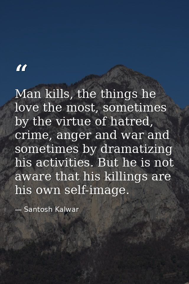 Man kills, the things he love the most, sometimes by the virtue of hatred, crime, anger and war and sometimes by dramati — Santosh Kalwar
