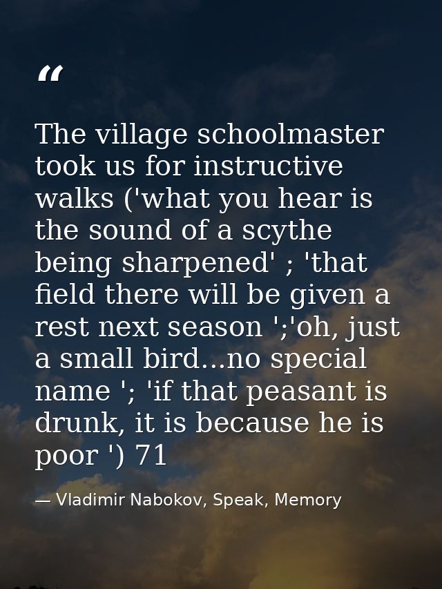 The village schoolmaster took us for instructive walks ('what you hear is the sound of a scythe being sharpened' ; 'that — Vladimir Nabokov, Speak, Memory