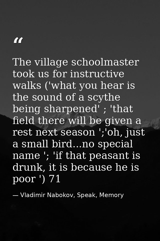 The village schoolmaster took us for instructive walks ('what you hear is the sound of a scythe being sharpened' ; 'that — Vladimir Nabokov, Speak, Memory