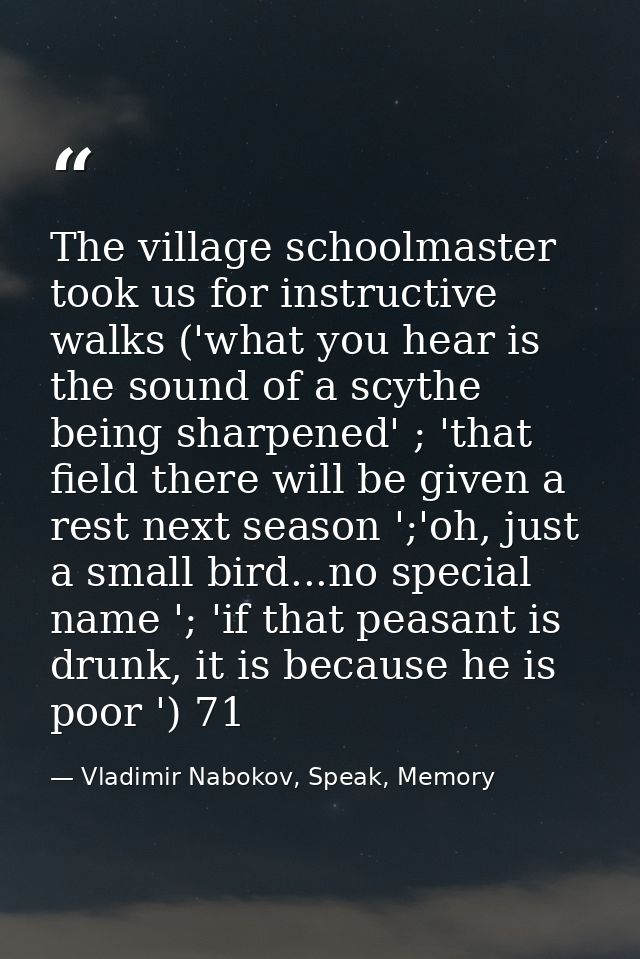 The village schoolmaster took us for instructive walks ('what you hear is the sound of a scythe being sharpened' ; 'that — Vladimir Nabokov, Speak, Memory