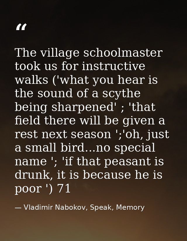 The village schoolmaster took us for instructive walks ('what you hear is the sound of a scythe being sharpened' ; 'that — Vladimir Nabokov, Speak, Memory