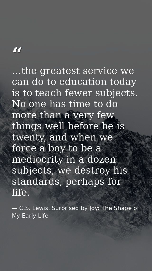 …the greatest service we can do to education today is to teach fewer subjects. No one has time to do more than a very fe — C.S. Lewis, Surprised by Joy: The Shape of My Early Life