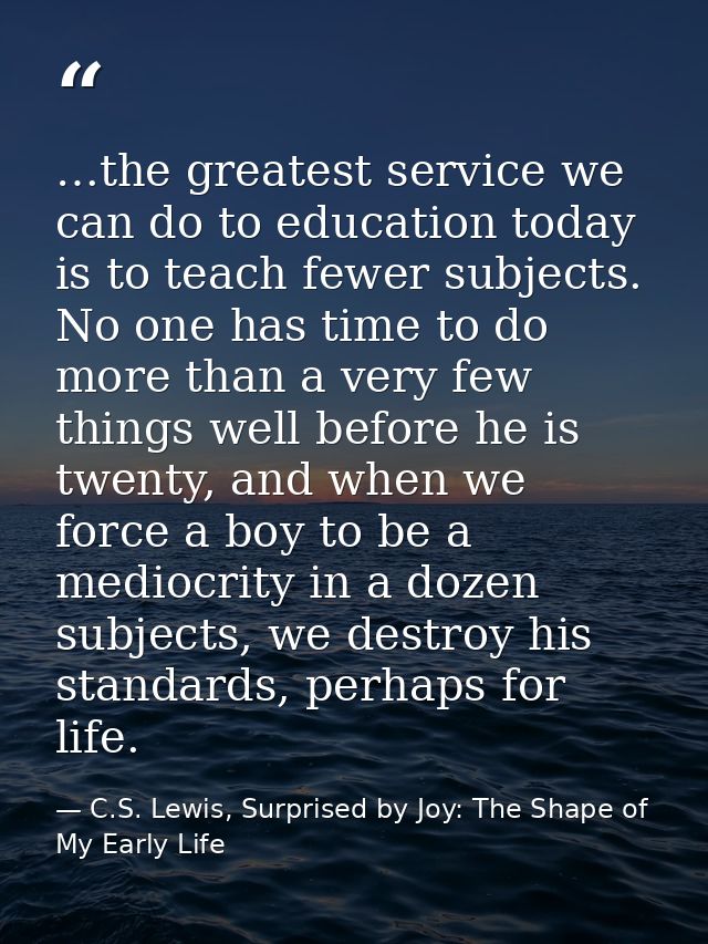 …the greatest service we can do to education today is to teach fewer subjects. No one has time to do more than a very fe — C.S. Lewis, Surprised by Joy: The Shape of My Early Life